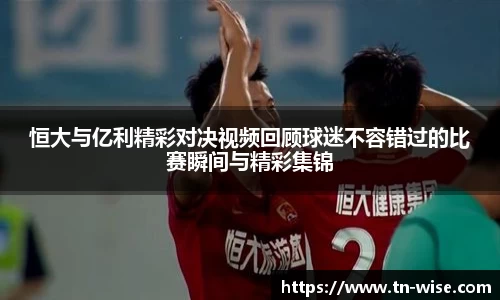 恒大与亿利精彩对决视频回顾球迷不容错过的比赛瞬间与精彩集锦