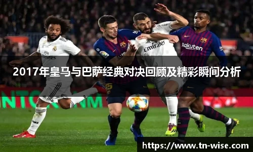 2017年皇马与巴萨经典对决回顾及精彩瞬间分析